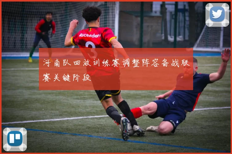 河南队回放训练赛调整阵容备战联赛关键阶段