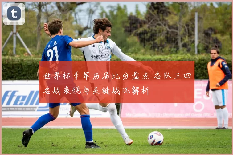 世界杯季军历届比分盘点 各队三四名战表现与关键战况解析