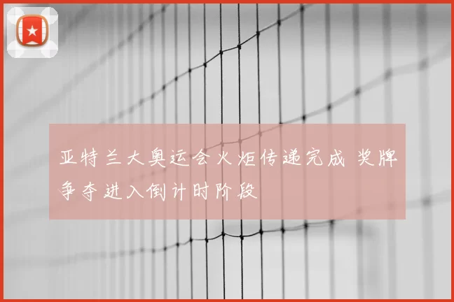 亚特兰大奥运会火炬传递完成 奖牌争夺进入倒计时阶段