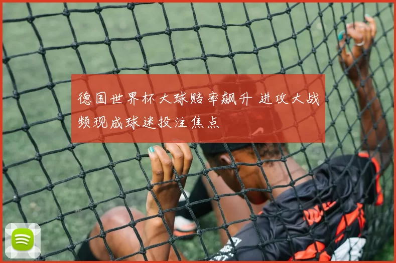 德国世界杯大球赔率飙升 进攻大战频现成球迷投注焦点