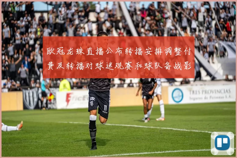 欧冠龙珠直播公布转播安排调整付费及转播对球迷观赛和球队备战影响