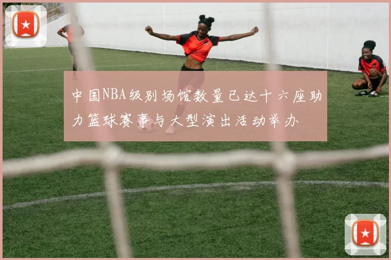 中国NBA级别场馆数量已达十六座助力篮球赛事与大型演出活动举办