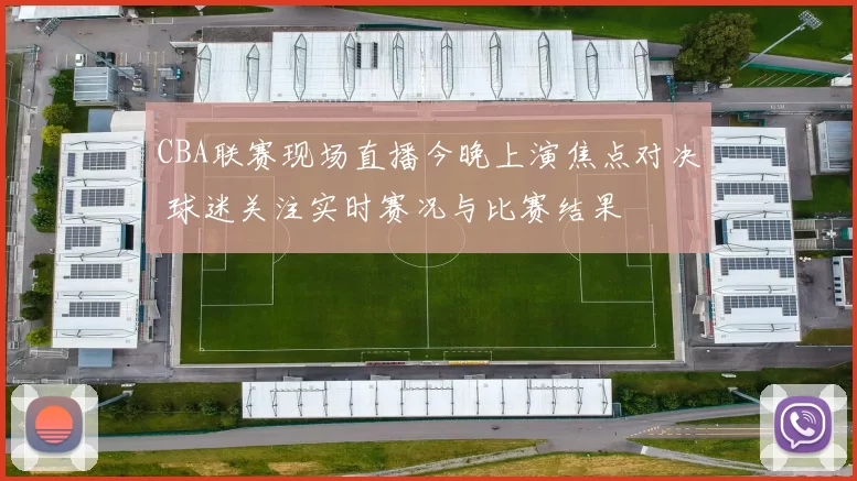 CBA联赛现场直播今晚上演焦点对决 球迷关注实时赛况与比赛结果