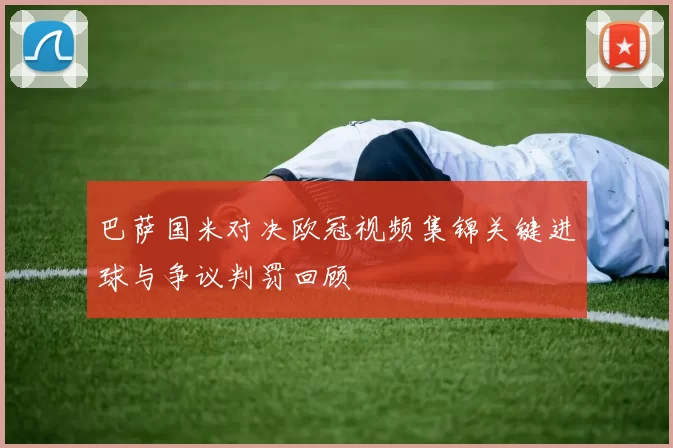 巴萨国米对决欧冠视频集锦关键进球与争议判罚回顾