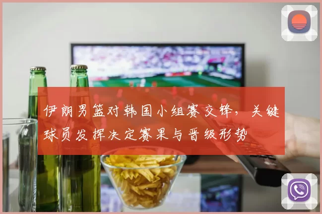 伊朗男篮对韩国小组赛交锋，关键球员发挥决定赛果与晋级形势