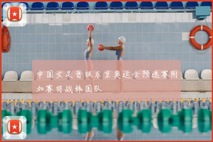 中国女足晋级东京奥运会预选赛附加赛将战韩国队
