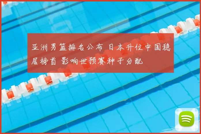 亚洲男篮排名公布 日本升位中国稳居榜首 影响世预赛种子分配