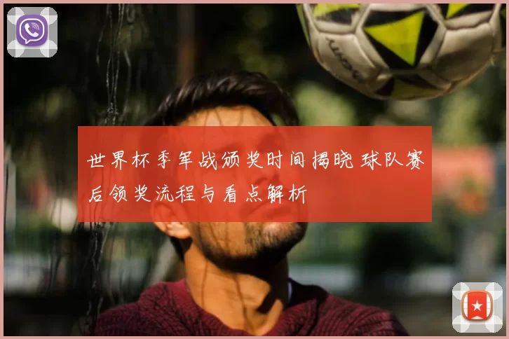 世界杯季军战颁奖时间揭晓 球队赛后领奖流程与看点解析