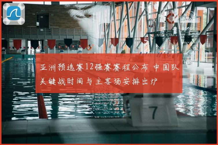 亚洲预选赛12强赛赛程公布 中国队关键战时间与主客场安排出炉