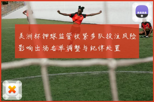美洲杯押球监管收紧多队投注风险影响出场名单调整与纪律处置