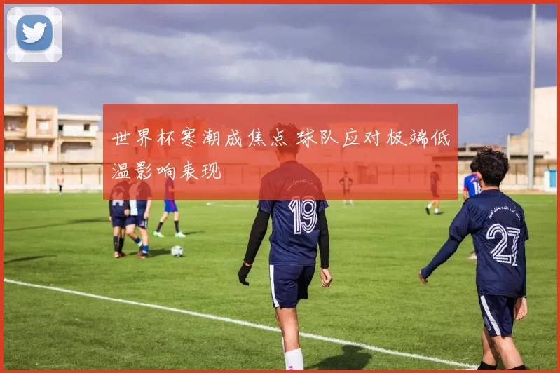 世界杯寒潮成焦点 球队应对极端低温影响表现