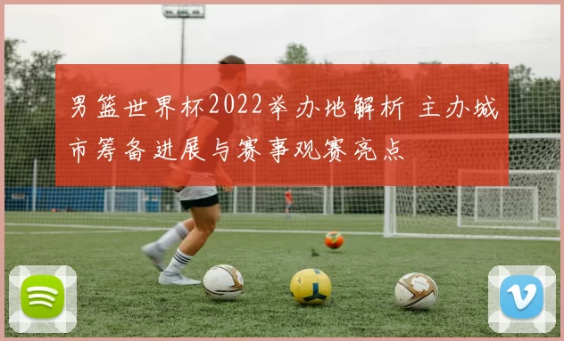 男篮世界杯2022举办地解析 主办城市筹备进展与赛事观赛亮点