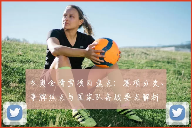 冬奥会滑雪项目盘点:赛项分类、争牌焦点与国家队备战要点解析