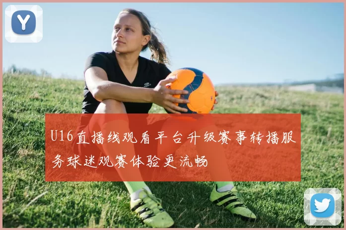 U16直播线观看平台升级赛事转播服务球迷观赛体验更流畅