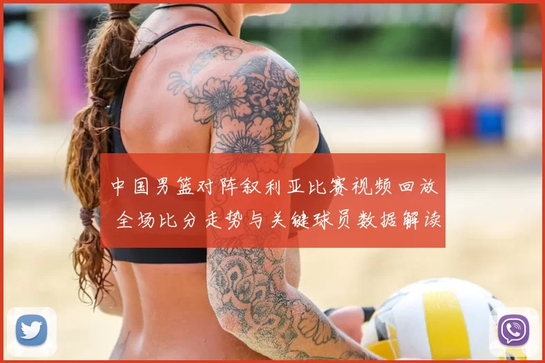 中国男篮对阵叙利亚比赛视频回放 全场比分走势与关键球员数据解读