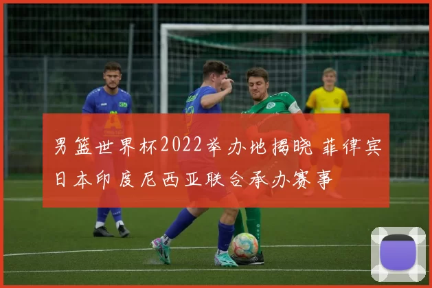 男篮世界杯2022举办地揭晓 菲律宾日本印度尼西亚联合承办赛事