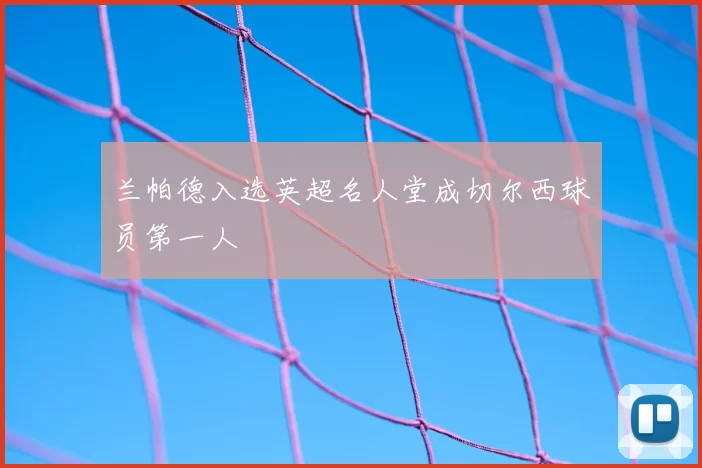 兰帕德入选英超名人堂成切尔西球员第一人