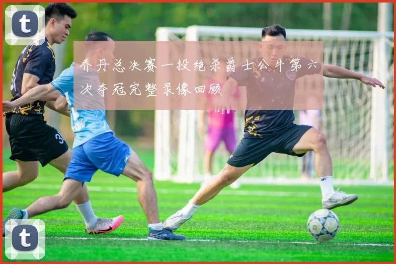 乔丹总决赛一投绝杀爵士公牛第六次夺冠完整录像回顾