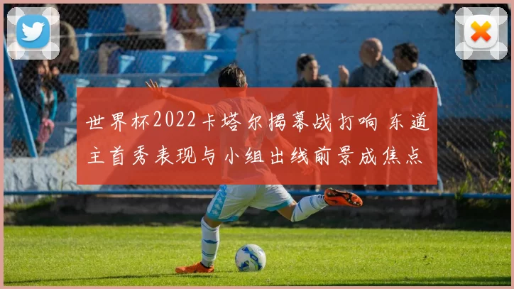 世界杯2022卡塔尔揭幕战打响 东道主首秀表现与小组出线前景成焦点