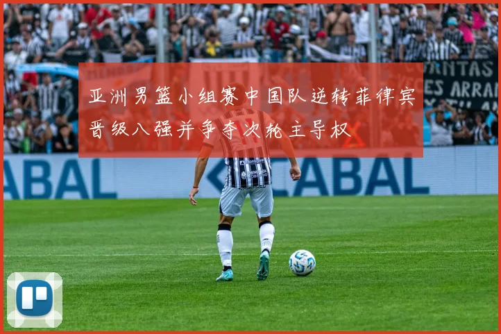 亚洲男篮小组赛中国队逆转菲律宾晋级八强并争夺次轮主导权