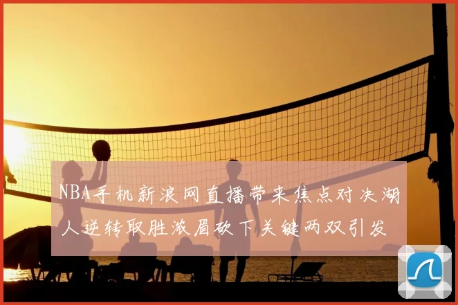 NBA手机新浪网直播带来焦点对决湖人逆转取胜浓眉砍下关键两双引发关注