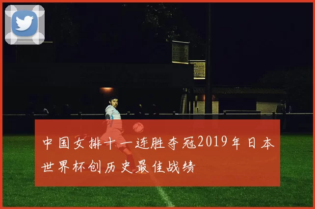 中国女排十一连胜夺冠2019年日本世界杯创历史最佳战绩