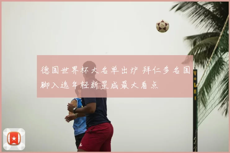 德国世界杯大名单出炉 拜仁多名国脚入选年轻新星成最大看点