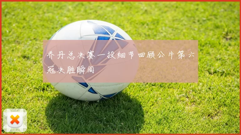 乔丹总决赛一投细节回顾公牛第六冠决胜瞬间