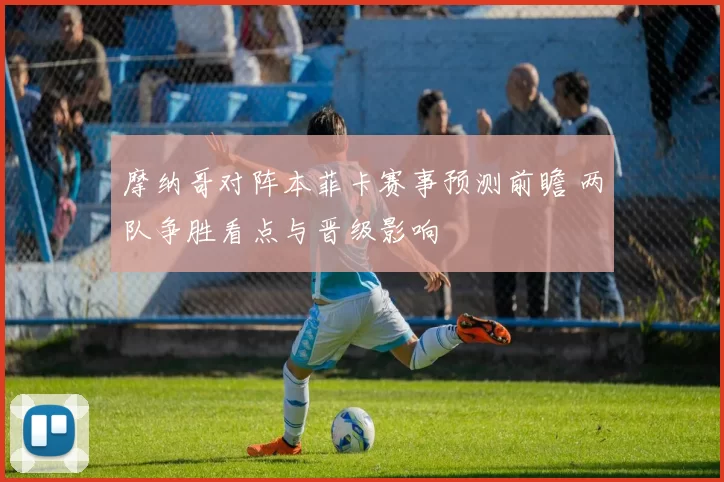 摩纳哥对阵本菲卡赛事预测前瞻 两队争胜看点与晋级影响