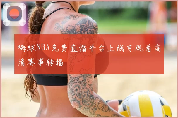 嗨球NBA免费直播平台上线可观看高清赛事转播