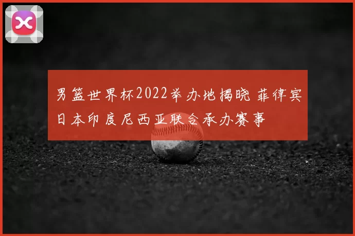 男篮世界杯2022举办地揭晓 菲律宾日本印度尼西亚联合承办赛事