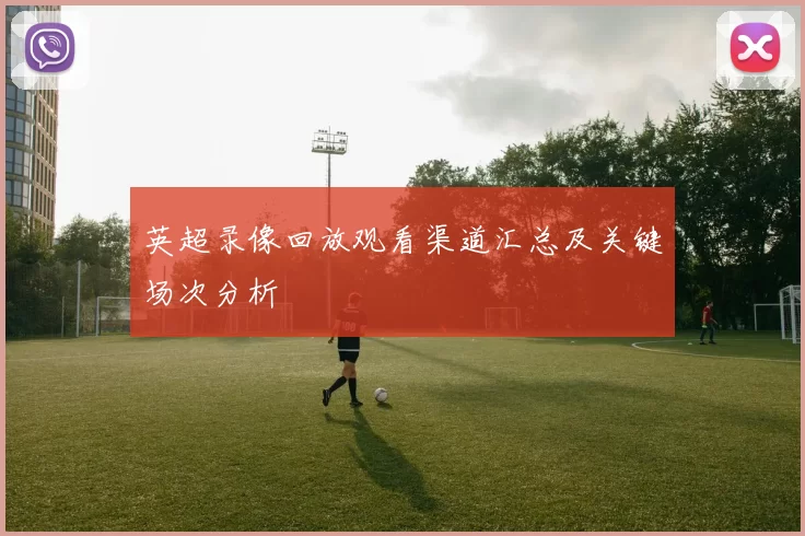 英超录像回放观看渠道汇总及关键场次分析