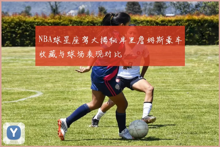 NBA球星座驾大揭秘库里詹姆斯豪车收藏与球场表现对比