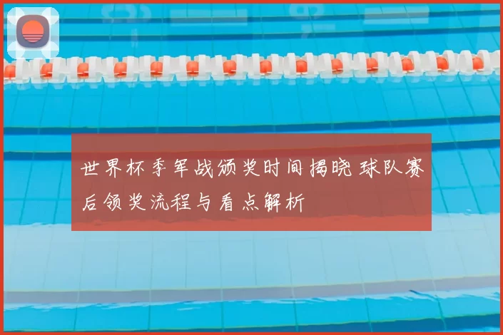 世界杯季军战颁奖时间揭晓 球队赛后领奖流程与看点解析