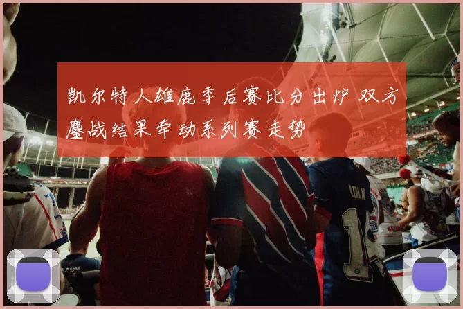 凯尔特人雄鹿季后赛比分出炉 双方鏖战结果牵动系列赛走势