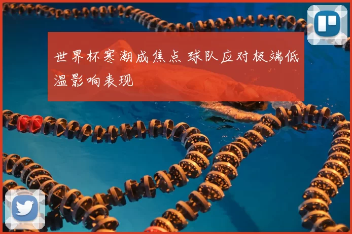 世界杯寒潮成焦点 球队应对极端低温影响表现