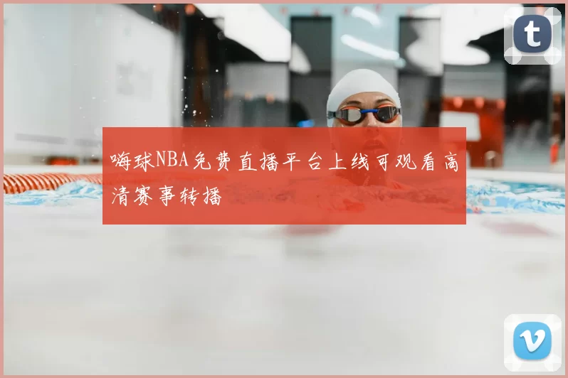 嗨球NBA免费直播平台上线可观看高清赛事转播