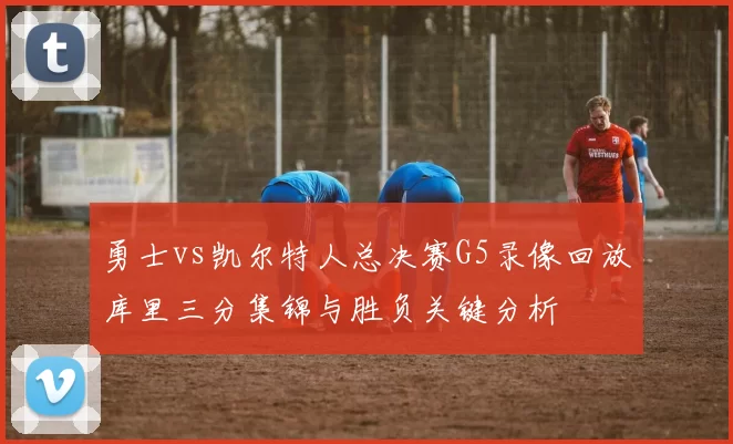 勇士vs凯尔特人总决赛G5录像回放库里三分集锦与胜负关键分析