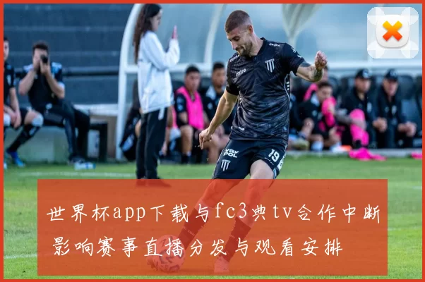 世界杯app下载与fc3典tv合作中断 影响赛事直播分发与观看安排