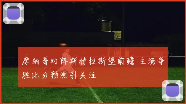 摩纳哥对阵斯特拉斯堡前瞻 主场争胜比分预测引关注