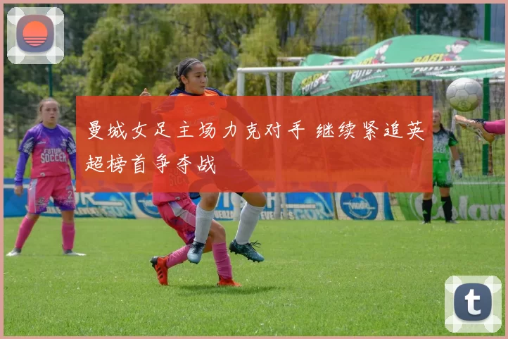 曼城女足主场力克对手 继续紧追英超榜首争夺战