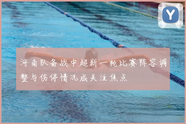 河南队备战中超新一轮比赛阵容调整与伤停情况成关注焦点