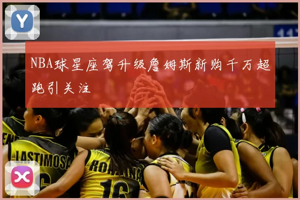 NBA球星座驾升级詹姆斯新购千万超跑引关注