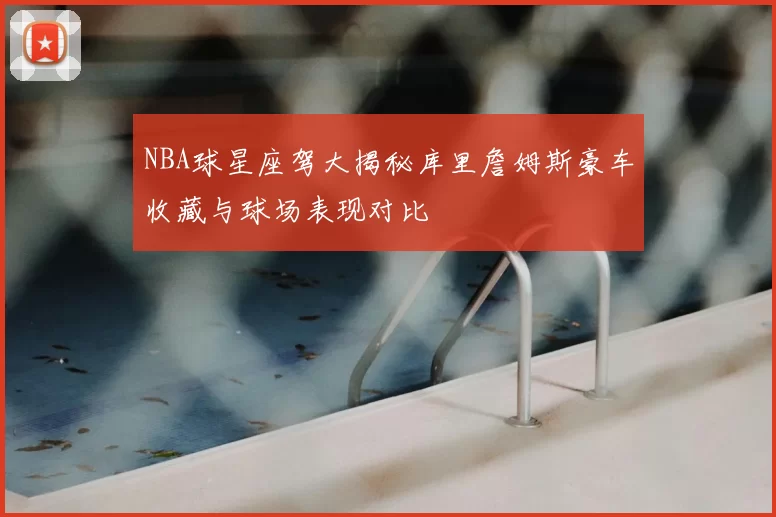 NBA球星座驾大揭秘库里詹姆斯豪车收藏与球场表现对比