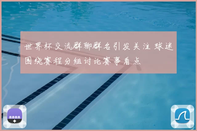 世界杯交流群聊群名引发关注 球迷围绕赛程分组讨论赛事看点