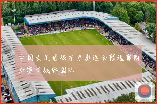 中国女足晋级东京奥运会预选赛附加赛将战韩国队