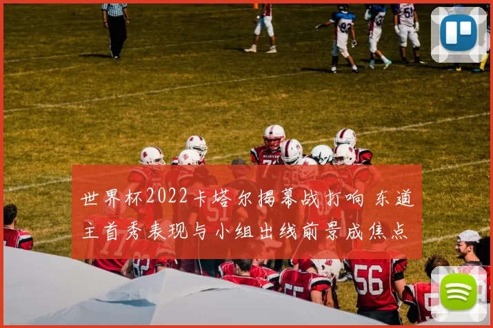 世界杯2022卡塔尔揭幕战打响 东道主首秀表现与小组出线前景成焦点
