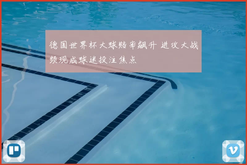 德国世界杯大球赔率飙升 进攻大战频现成球迷投注焦点