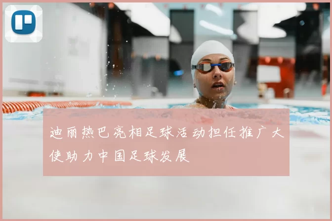迪丽热巴亮相足球活动担任推广大使助力中国足球发展