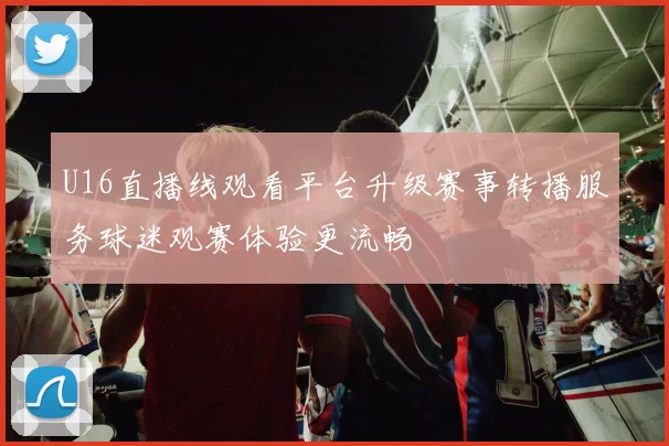 U16直播线观看平台升级赛事转播服务球迷观赛体验更流畅